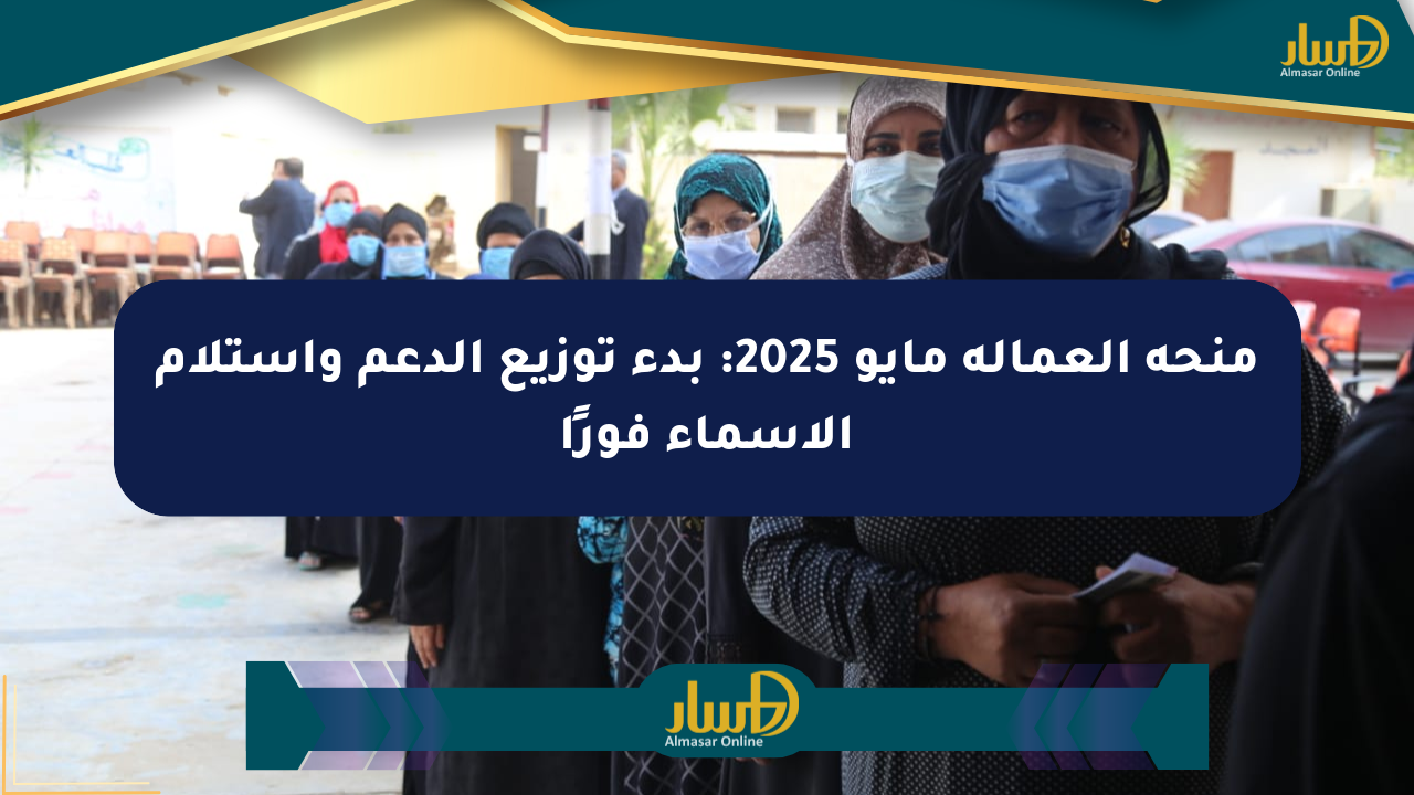 منحة العمالة مايو 2025: بدء توزيع الدعم واستلام الأسماء فورًا